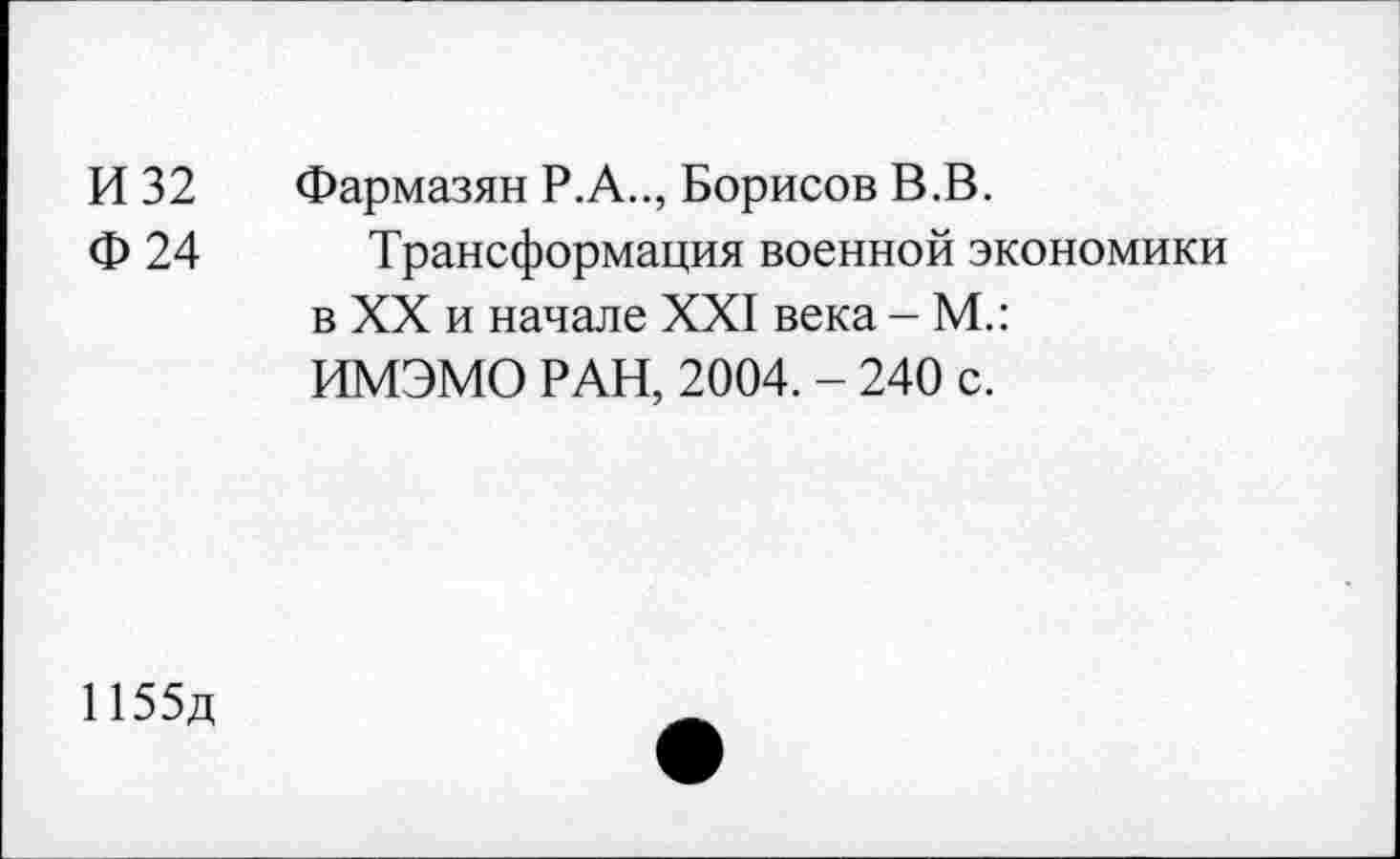 ﻿И 32
Ф 24
Фармазян Р.А.., Борисов В.В.
Трансформация военной экономики в XX и начале XXI века - М.: ИМЭМО РАН, 2004. - 240 с.
1155д